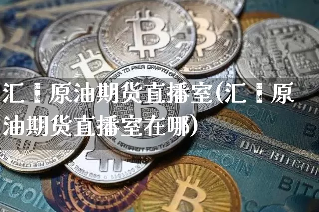 汇鑫原油期货直播室(汇鑫原油期货直播室在哪)_https://www.qldgs.com_国际期货_第1张