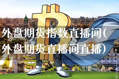 外盘期货指数直播间(外盘期货直播间直播)_https://www.qldgs.com_恒指期货_第1张