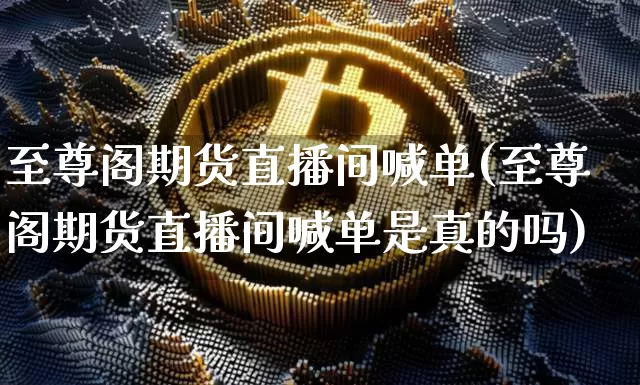 至尊阁期货直播间喊单(至尊阁期货直播间喊单是真的吗)_https://www.qldgs.com_国际期货_第1张