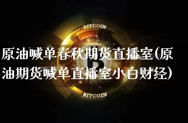 原油喊单春秋期货直播室(原油期货喊单直播室小白财经)_https://www.qldgs.com_内盘期货_第1张