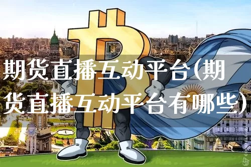 期货直播互动平台(期货直播互动平台有哪些)_https://www.qldgs.com_期货_第1张