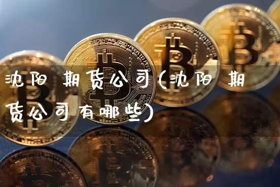 沈阳 期货公司(沈阳 期货公司有哪些)_https://www.qldgs.com_原油期货_第1张
