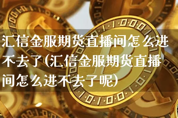 汇信金服期货直播间怎么进不去了(汇信金服期货直播间怎么进不去了呢)_https://www.qldgs.com_内盘期货_第1张