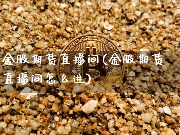 金服期货直播间(金服期货直播间怎么进)_https://www.qldgs.com_期货_第1张