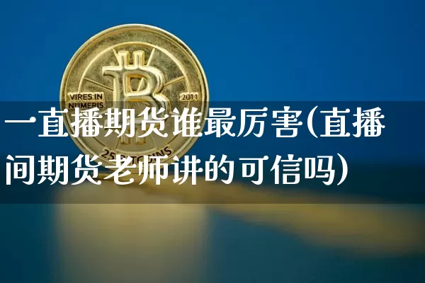 一直播期货谁最厉害(直播间期货老师讲的可信吗)_https://www.qldgs.com_内盘期货_第1张