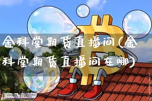 金科堂期货直播间(金科堂期货直播间在哪)_https://www.qldgs.com_国际期货_第1张