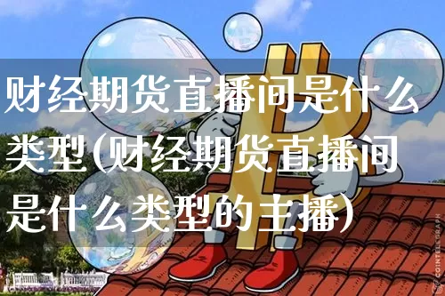 财经期货直播间是什么类型(财经期货直播间是什么类型的主播)_https://www.qldgs.com_恒指期货_第1张
