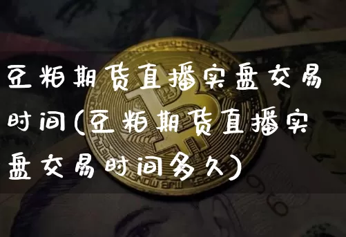 豆粕期货直播实盘交易时间(豆粕期货直播实盘交易时间多久)_https://www.qldgs.com_内盘期货_第1张