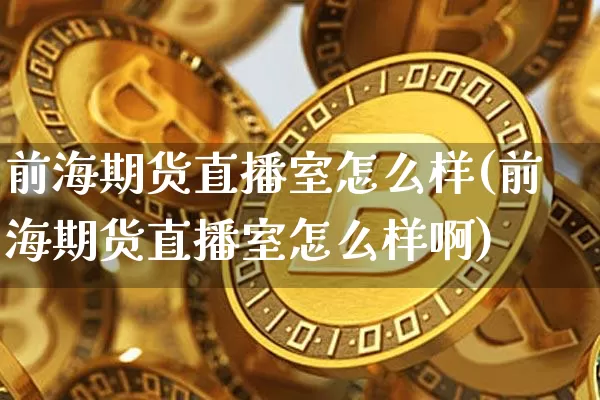 前海期货直播室怎么样(前海期货直播室怎么样啊)_https://www.qldgs.com_恒指期货_第1张