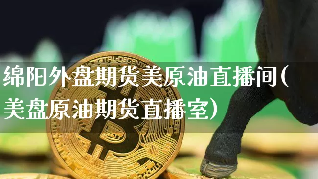 绵阳外盘期货美原油直播间(美盘原油期货直播室)_https://www.qldgs.com_内盘期货_第1张