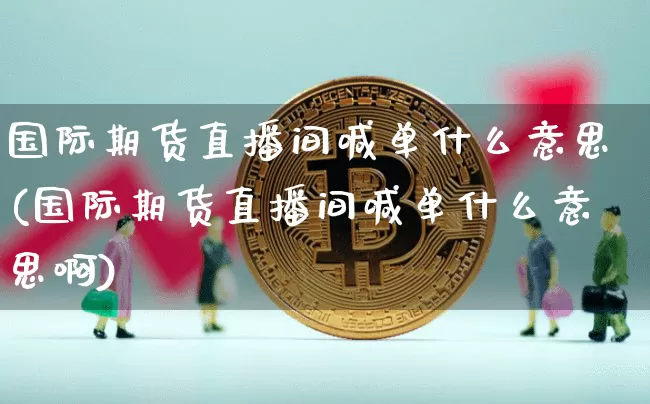 国际期货直播间喊单什么意思(国际期货直播间喊单什么意思啊)_https://www.qldgs.com_恒指期货_第1张