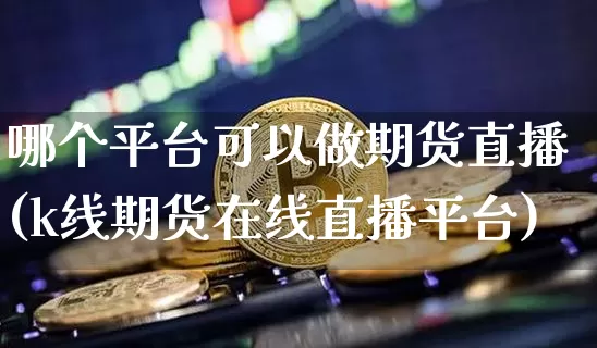 哪个平台可以做期货直播(k线期货在线直播平台)_https://www.qldgs.com_黄金期货_第1张