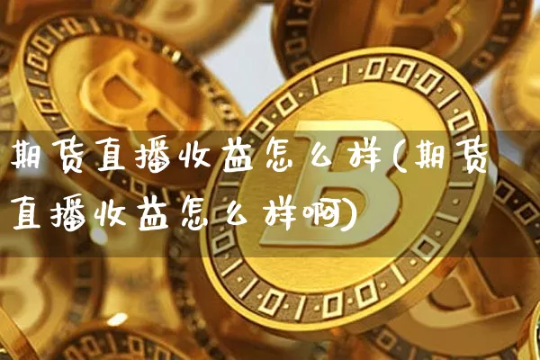 期货直播收益怎么样(期货直播收益怎么样啊)_https://www.qldgs.com_原油期货_第1张
