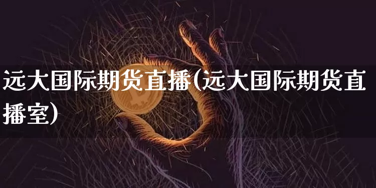 远大国际期货直播(远大国际期货直播室)_https://www.qldgs.com_内盘期货_第1张