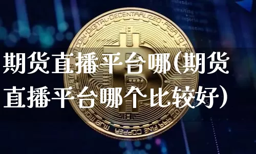 期货直播平台哪(期货直播平台哪个比较好)_https://www.qldgs.com_恒指期货_第1张