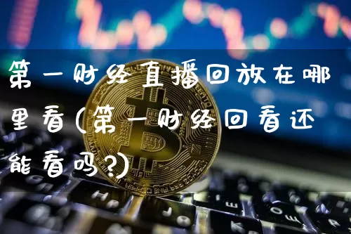 第一财经直播回放在哪里看(第一财经回看还能看吗?)_https://www.qldgs.com_恒指期货_第1张