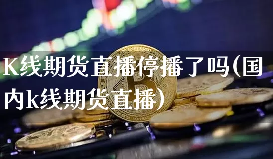K线期货直播停播了吗(国内k线期货直播)_https://www.qldgs.com_恒指期货_第1张