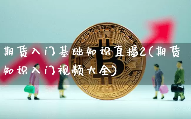 期货入门基础知识直播2(期货知识入门视频大全)_https://www.qldgs.com_内盘期货_第1张
