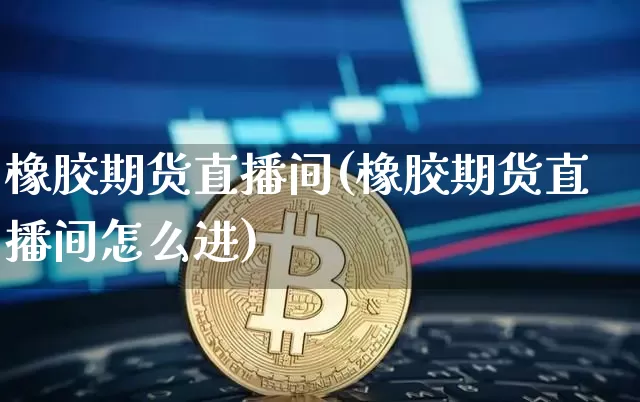 橡胶期货直播间(橡胶期货直播间怎么进)_https://www.qldgs.com_恒指期货_第1张