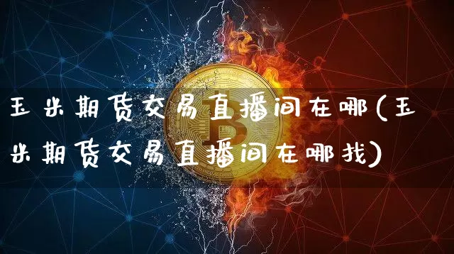 玉米期货交易直播间在哪(玉米期货交易直播间在哪找)_https://www.qldgs.com_国际期货_第1张