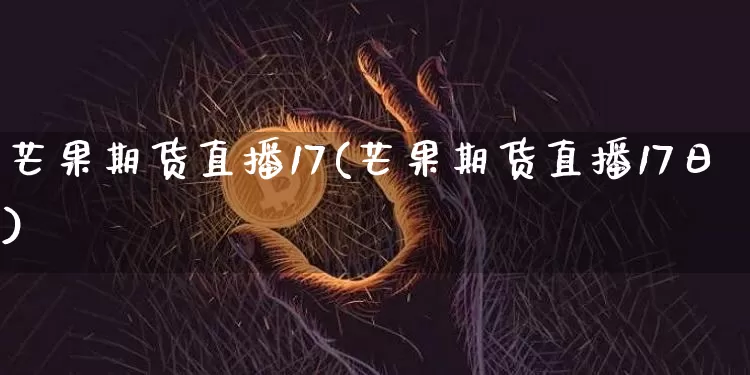 芒果期货直播17(芒果期货直播17日)_https://www.qldgs.com_原油期货_第1张