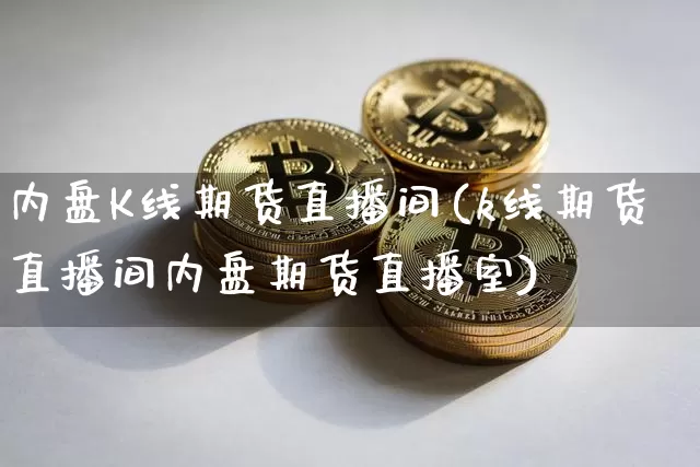 内盘K线期货直播间(k线期货直播间内盘期货直播室)_https://www.qldgs.com_内盘期货_第1张