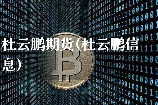 杜云鹏期货(杜云鹏信息)_https://www.qldgs.com_期货_第1张