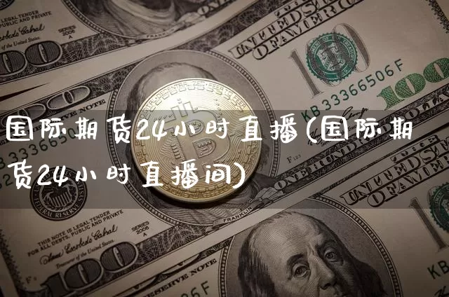 国际期货24小时直播(国际期货24小时直播间)_https://www.qldgs.com_内盘期货_第1张