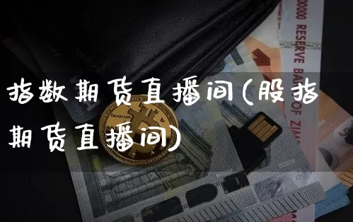 指数期货直播间(股指期货直播间)_https://www.qldgs.com_国际期货_第1张