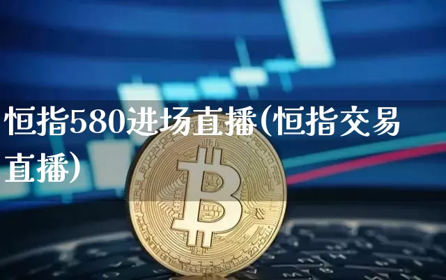 恒指580进场直播(恒指交易直播)_https://www.qldgs.com_原油期货_第1张