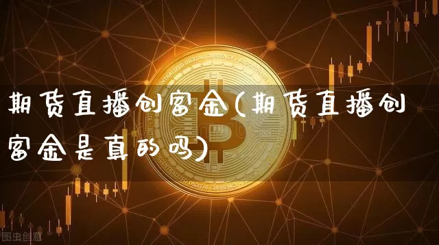期货直播创富金(期货直播创富金是真的吗)_https://www.qldgs.com_恒指期货_第1张