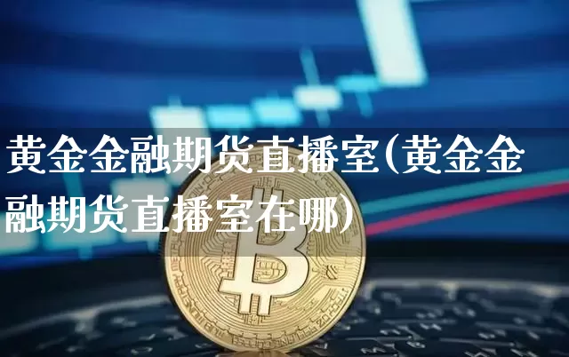 黄金金融期货直播室(黄金金融期货直播室在哪)_https://www.qldgs.com_原油期货_第1张