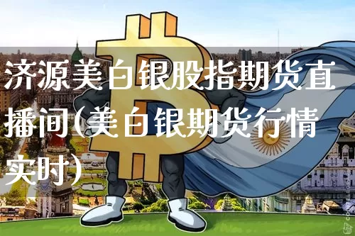 济源美白银股指期货直播间(美白银期货行情实时)_https://www.qldgs.com_内盘期货_第1张