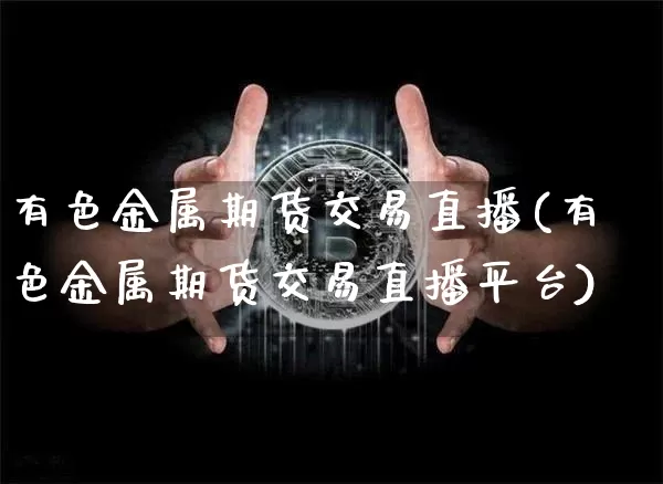 有色金属期货交易直播(有色金属期货交易直播平台)_https://www.qldgs.com_期货_第1张