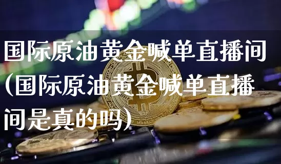 国际原油黄金喊单直播间(国际原油黄金喊单直播间是真的吗)_https://www.qldgs.com_黄金期货_第1张