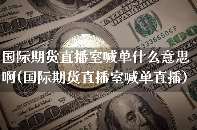 国际期货直播室喊单什么意思啊(国际期货直播室喊单直播)_https://www.qldgs.com_内盘期货_第1张