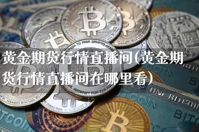 黄金期货行情直播间(黄金期货行情直播间在哪里看)_https://www.qldgs.com_期货_第1张
