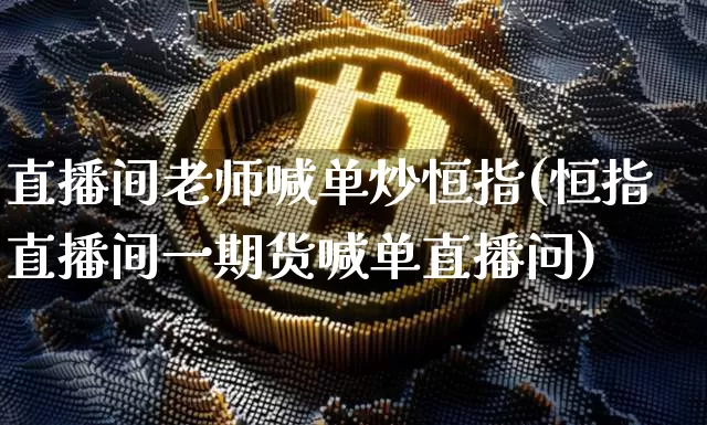 直播间老师喊单炒恒指(恒指直播间一期货喊单直播问)_https://www.qldgs.com_恒指期货_第1张