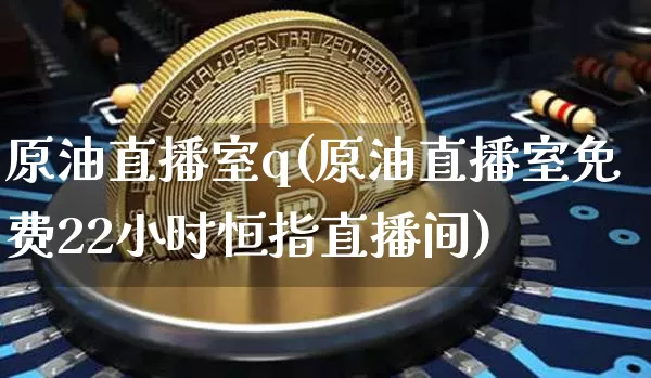 原油直播室q(原油直播室免费22小时恒指直播间)_https://www.qldgs.com_内盘期货_第1张