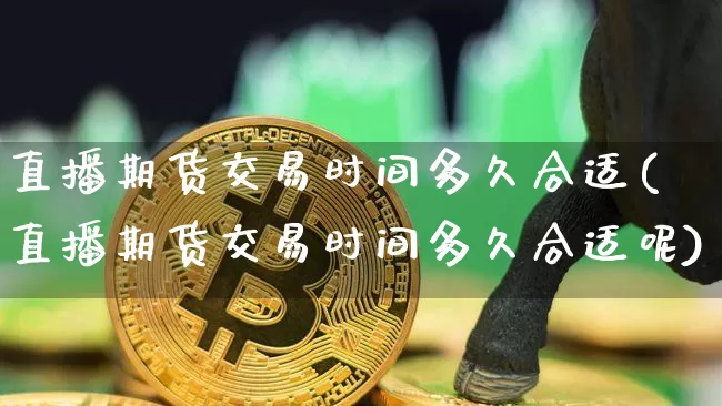 直播期货交易时间多久合适(直播期货交易时间多久合适呢)_https://www.qldgs.com_国际期货_第1张