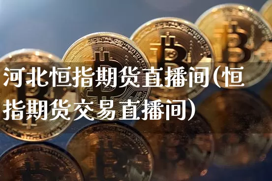 河北恒指期货直播间(恒指期货交易直播间)_https://www.qldgs.com_原油期货_第1张
