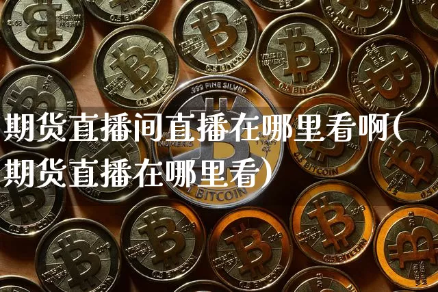 期货直播间直播在哪里看啊(期货直播在哪里看)_https://www.qldgs.com_原油期货_第1张