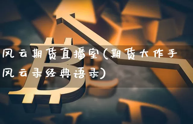 风云期货直播室(期货大作手风云录经典语录)_https://www.qldgs.com_国际期货_第1张
