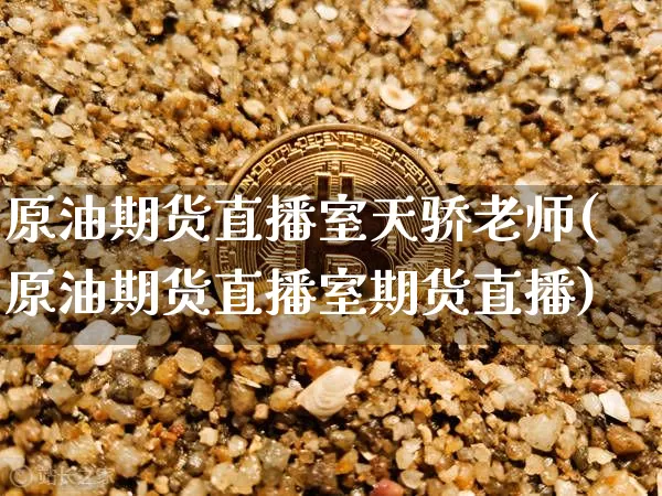 原油期货直播室天骄老师(原油期货直播室期货直播)_https://www.qldgs.com_期货_第1张
