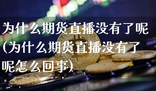 为什么期货直播没有了呢(为什么期货直播没有了呢怎么回事)_https://www.qldgs.com_原油期货_第1张