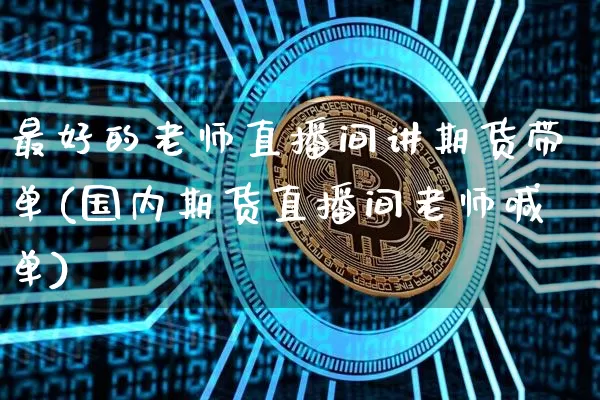 最好的老师直播间讲期货带单(国内期货直播间老师喊单)_https://www.qldgs.com_恒指期货_第1张
