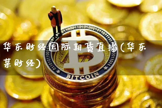 华东财经国际期货直播(华东某财经)_https://www.qldgs.com_内盘期货_第1张