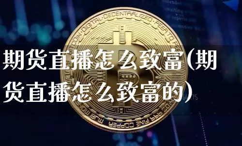 期货直播怎么致富(期货直播怎么致富的)_https://www.qldgs.com_内盘期货_第1张