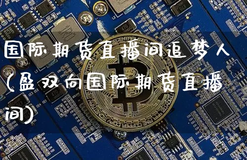 国际期货直播间追梦人(盈双向国际期货直播间)_https://www.qldgs.com_原油期货_第1张