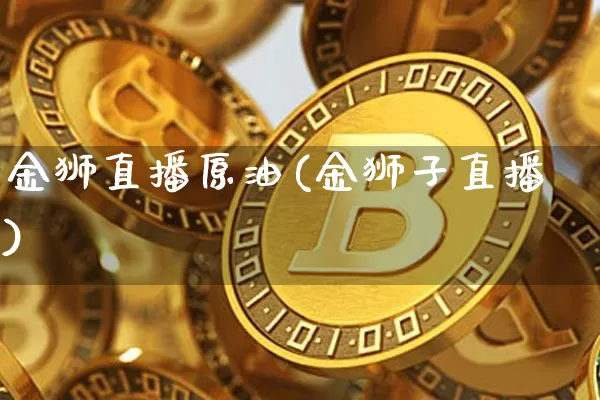 金狮直播原油(金狮子直播)_https://www.qldgs.com_内盘期货_第1张
